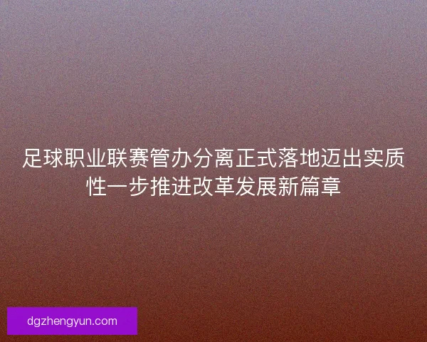 足球职业联赛管办分离正式落地迈出实质性一步推进改革发展新篇章