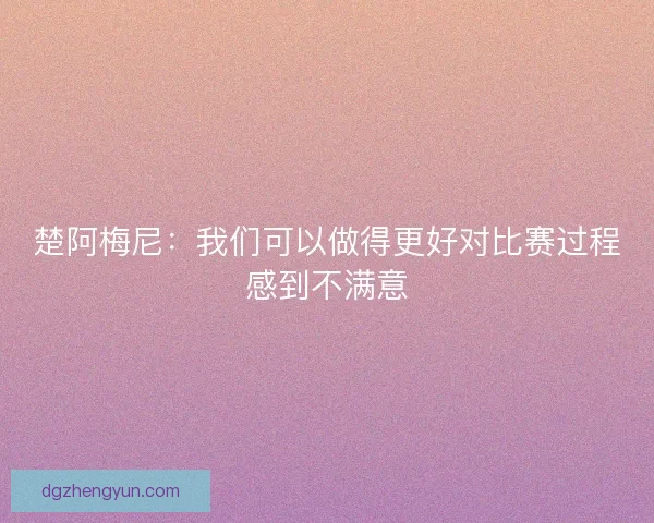 楚阿梅尼：我们可以做得更好对比赛过程感到不满意