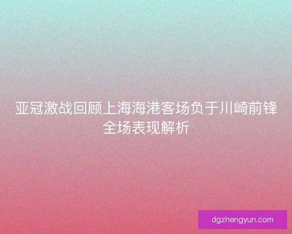 亚冠激战回顾上海海港客场负于川崎前锋全场表现解析