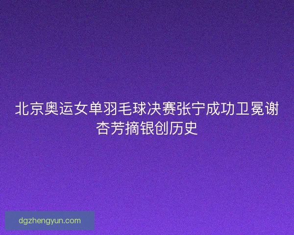 北京奥运女单羽毛球决赛张宁成功卫冕谢杏芳摘银创历史