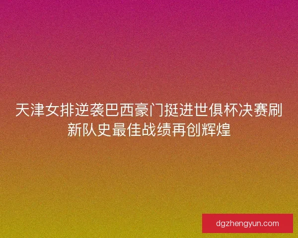 天津女排逆袭巴西豪门挺进世俱杯决赛刷新队史最佳战绩再创辉煌