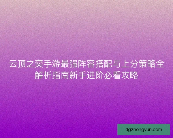 云顶之奕手游最强阵容搭配与上分策略全解析指南新手进阶必看攻略
