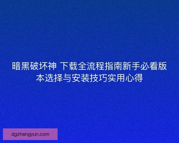 暗黑破坏神 下载全流程指南新手必看版本选择与安装技巧实用心得